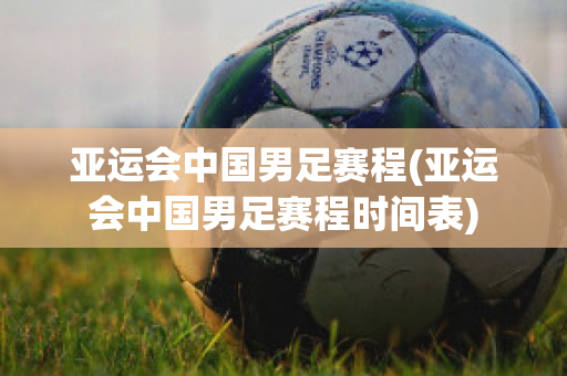 亚运会中国男足赛程(亚运会中国男足赛程时间表)